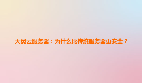 天翼云服务器：为什么比传统服务器更安全？