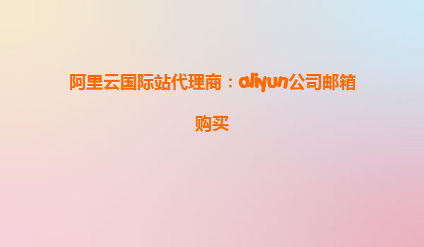 阿里云国际站代理商：aliyun公司邮箱购买