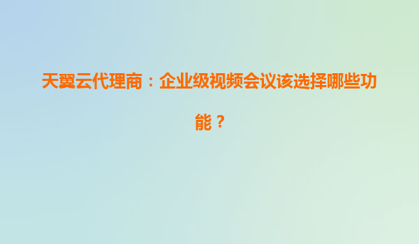 天翼云代理商：企业级视频会议该选择哪些功能？