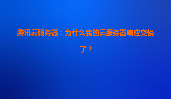 腾讯云服务器：为什么我的云服务器响应变慢了？