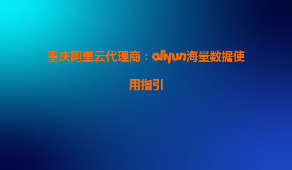 重庆阿里云代理商：aliyun海量数据使用指引