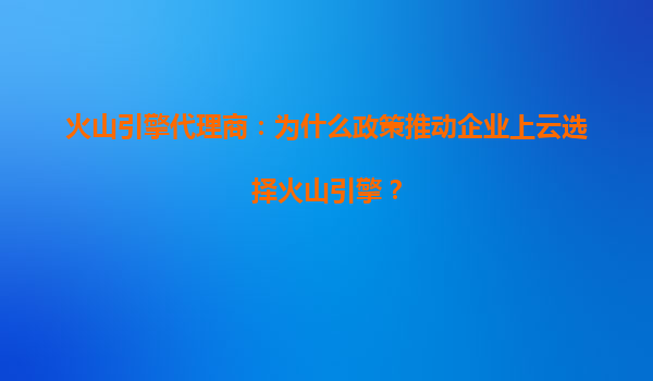 火山引擎代理商：为什么政策推动企业上云选择火山引擎？