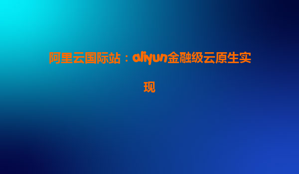 阿里云国际站：aliyun金融级云原生实现