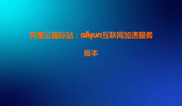 阿里云国际站：aliyun互联网加速服务版本