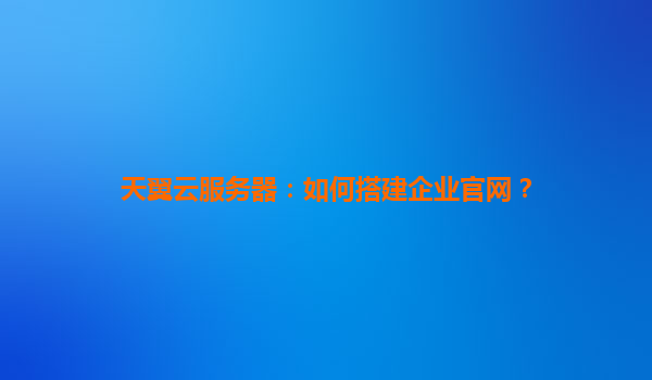 天翼云服务器：如何搭建企业官网？