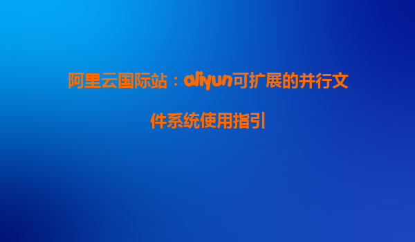 阿里云国际站：aliyun可扩展的并行文件系统使用指引