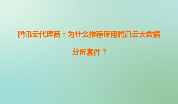 腾讯云代理商：为什么推荐使用腾讯云大数据分析套件？