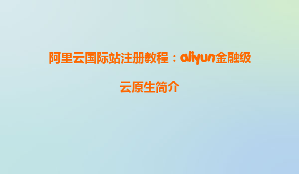 阿里云国际站注册教程：aliyun金融级云原生简介