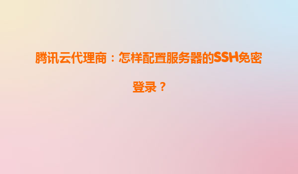 腾讯云代理商：怎样配置服务器的SSH免密登录？