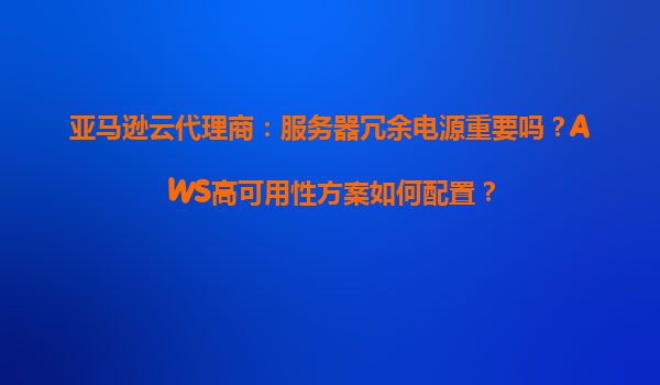 亚马逊云代理商：服务器冗余电源重要吗？AWS高可用性方案如何配置？