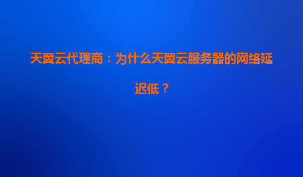 天翼云代理商：为什么天翼云服务器的网络延迟低？