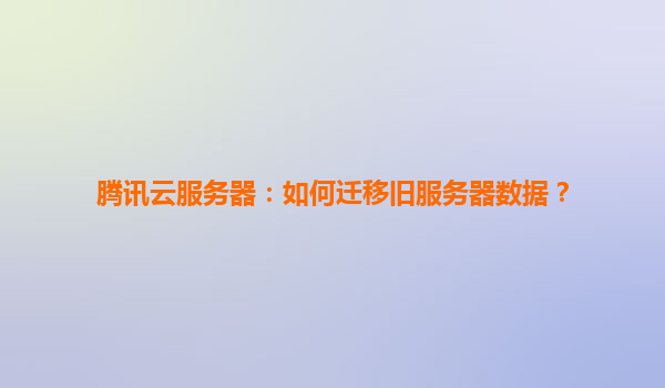 腾讯云服务器：如何迁移旧服务器数据？