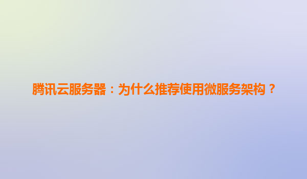 腾讯云服务器：为什么推荐使用微服务架构？