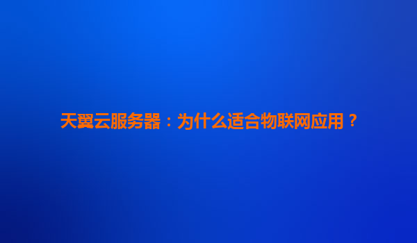 天翼云服务器：为什么适合物联网应用？