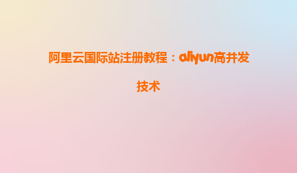 阿里云国际站注册教程：aliyun高并发技术