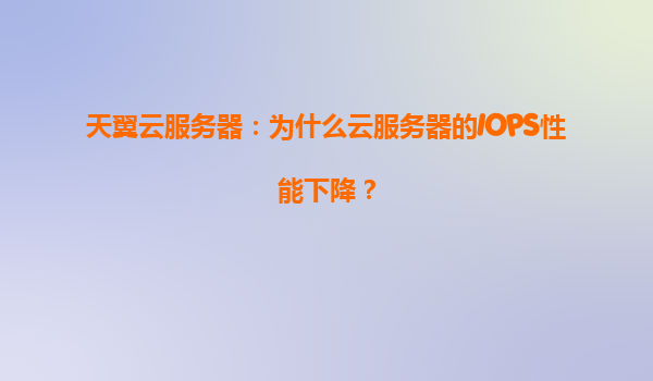 天翼云服务器：为什么云服务器的IOPS性能下降？