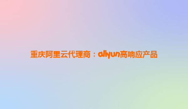 重庆阿里云代理商：aliyun高响应产品