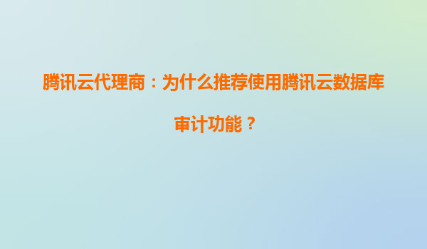 腾讯云代理商：为什么推荐使用腾讯云数据库审计功能？
