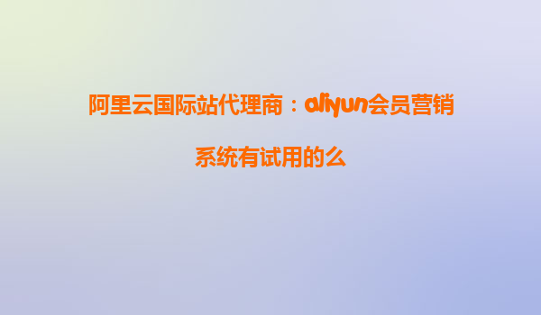 阿里云国际站代理商：aliyun会员营销系统有试用的么