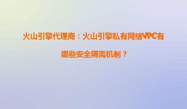 火山引擎代理商：火山引擎私有网络VPC有哪些安全隔离机制？