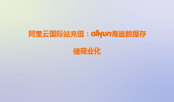 阿里云国际站充值：aliyun海量数据存储商业化