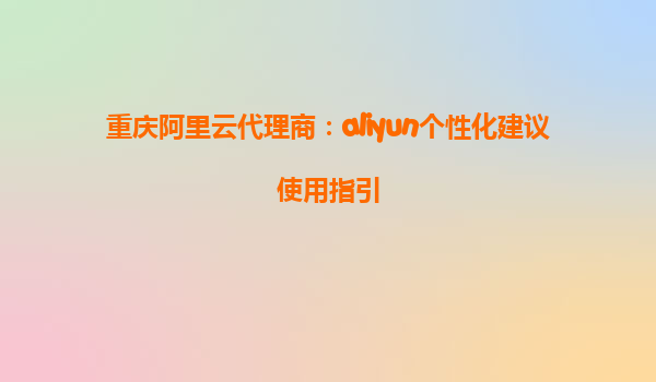重庆阿里云代理商：aliyun个性化建议使用指引