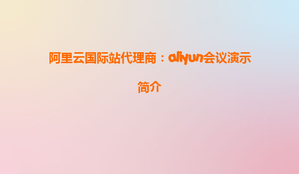 阿里云国际站代理商：aliyun会议演示简介