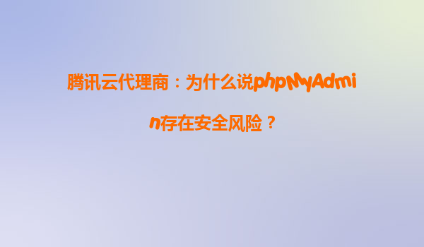 腾讯云代理商：为什么说phpMyAdmin存在安全风险？