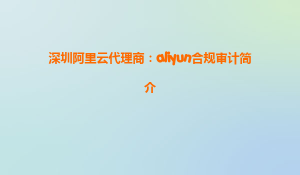 深圳阿里云代理商：aliyun合规审计简介