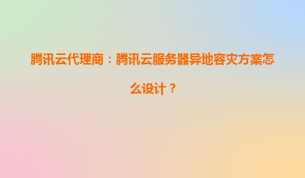 腾讯云代理商：腾讯云服务器异地容灾方案怎么设计？