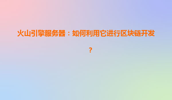 火山引擎服务器：如何利用它进行区块链开发？
