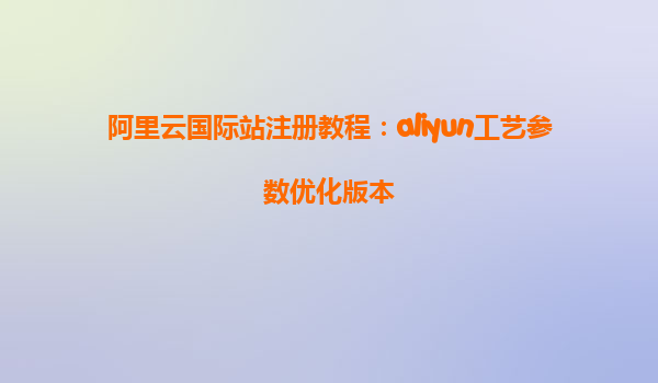 阿里云国际站注册教程：aliyun工艺参数优化版本
