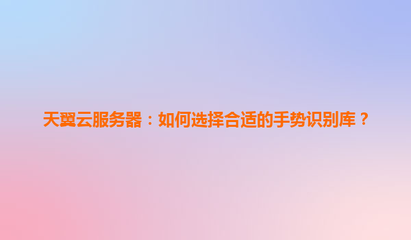 天翼云服务器：如何选择合适的手势识别库？