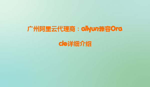 广州阿里云代理商：aliyun兼容Oracle详细介绍