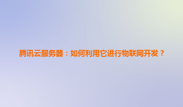 腾讯云服务器：如何利用它进行物联网开发？