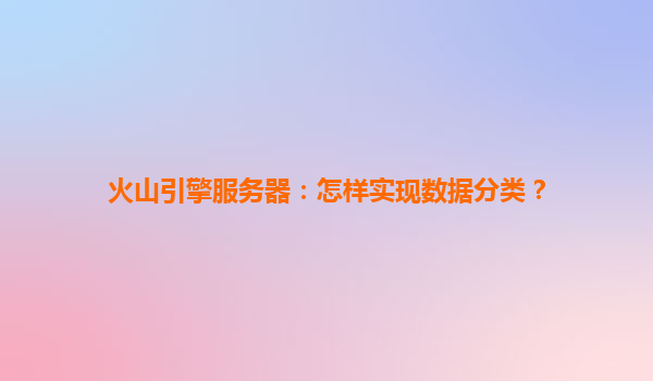 火山引擎服务器：怎样实现数据分类？
