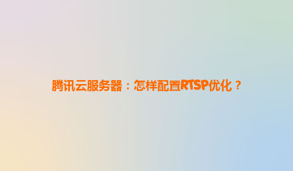 腾讯云服务器：怎样配置RTSP优化？