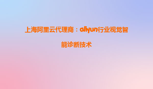 上海阿里云代理商：aliyun行业视觉智能诊断技术