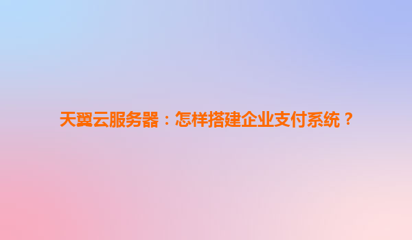 天翼云服务器：怎样搭建企业支付系统？