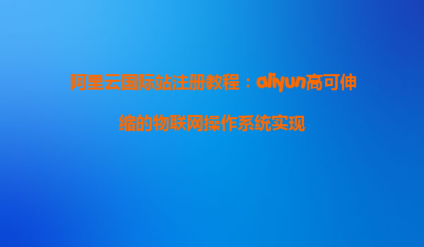 阿里云国际站注册教程：aliyun高可伸缩的物联网操作系统实现