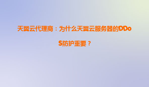 天翼云代理商：为什么天翼云服务器的DDoS防护重要？