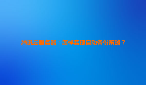 腾讯云服务器：怎样实现自动备份策略？