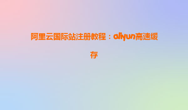 阿里云国际站注册教程：aliyun高速缓存