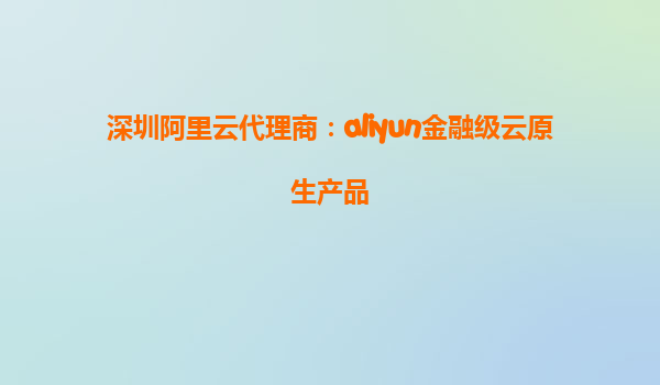 深圳阿里云代理商：aliyun金融级云原生产品