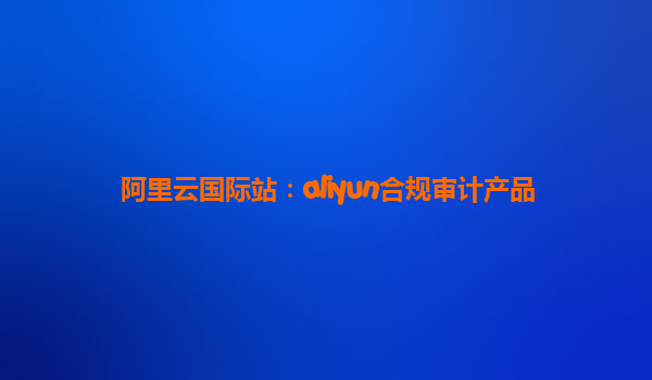 阿里云国际站：aliyun合规审计产品