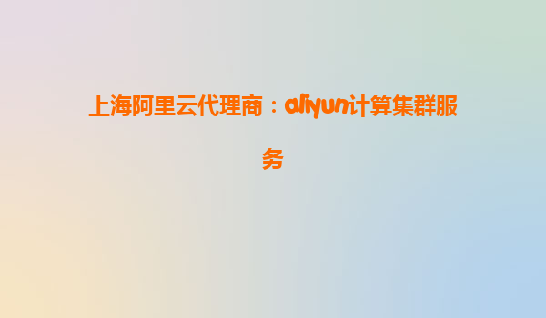 上海阿里云代理商：aliyun计算集群服务