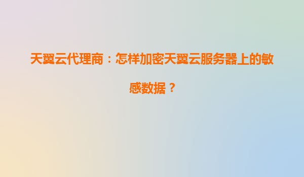 天翼云代理商：怎样加密天翼云服务器上的敏感数据？