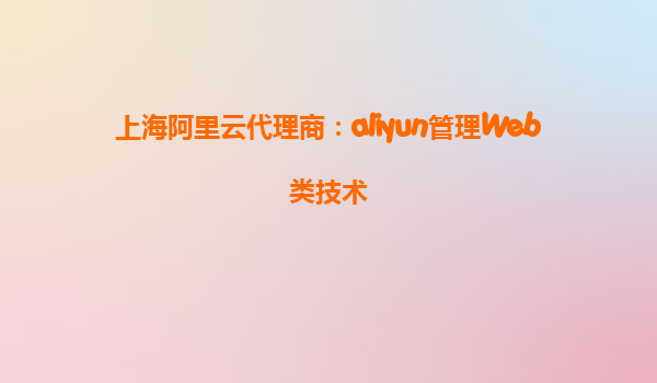 上海阿里云代理商：aliyun管理Web类技术