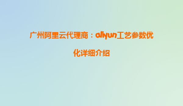 广州阿里云代理商：aliyun工艺参数优化详细介绍