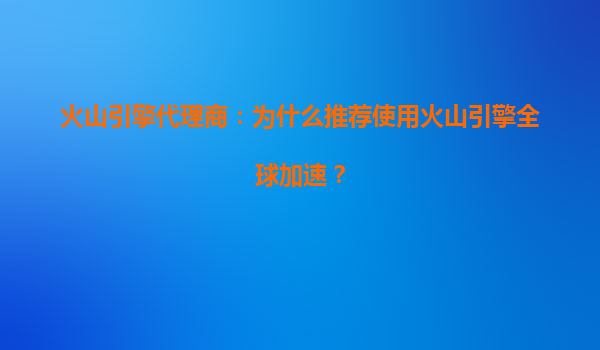 火山引擎代理商：为什么推荐使用火山引擎全球加速？